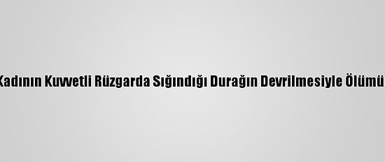 Antalya'da Bir Kadının Kuvvetli Rüzgarda Sığındığı Durağın Devrilmesiyle Ölümüne Soruşturma