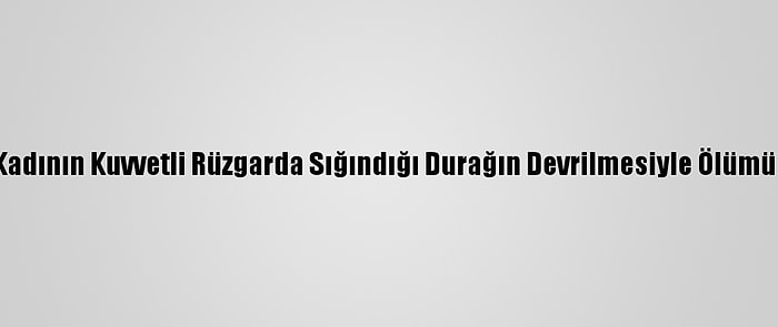 Antalya'da Bir Kadının Kuvvetli Rüzgarda Sığındığı Durağın Devrilmesiyle Ölümüne Soruşturma