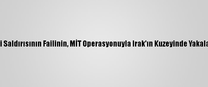 Kayseri Saldırısının Failinin, MİT Operasyonuyla Irak'ın Kuzeyinde Yakalanması