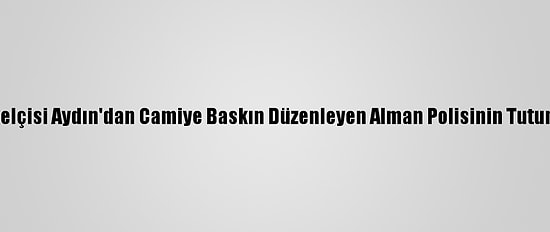 Berlin Büyükelçisi Aydın'dan Camiye Baskın Düzenleyen Alman Polisinin Tutumuna Eleştiri
