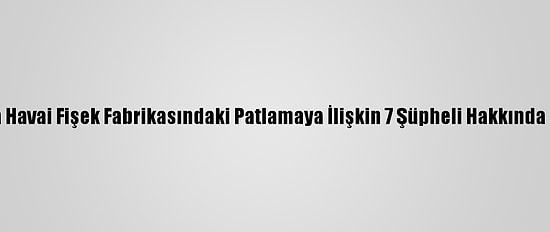 Sakarya'da Havai Fişek Fabrikasındaki Patlamaya İlişkin 7 Şüpheli Hakkında İddianame