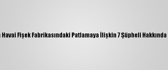 Sakarya'da Havai Fişek Fabrikasındaki Patlamaya İlişkin 7 Şüpheli Hakkında İddianame