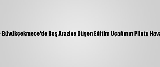 Güncelleme - Büyükçekmece'de Boş Araziye Düşen Eğitim Uçağının Pilotu Hayatını Kaybetti