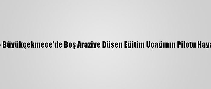 Güncelleme - Büyükçekmece'de Boş Araziye Düşen Eğitim Uçağının Pilotu Hayatını Kaybetti