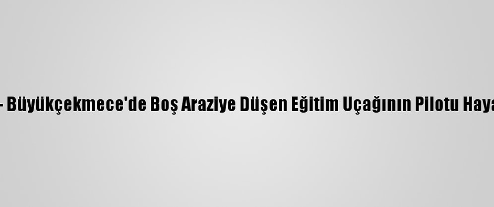 Güncelleme - Büyükçekmece'de Boş Araziye Düşen Eğitim Uçağının Pilotu Hayatını Kaybetti
