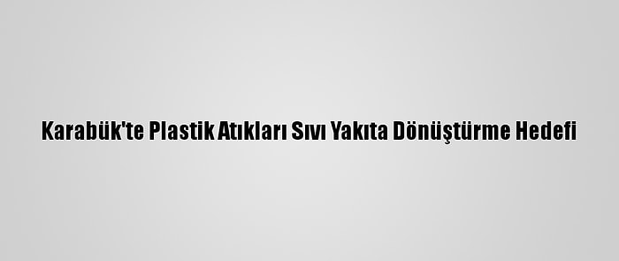 Karabük'te Plastik Atıkları Sıvı Yakıta Dönüştürme Hedefi