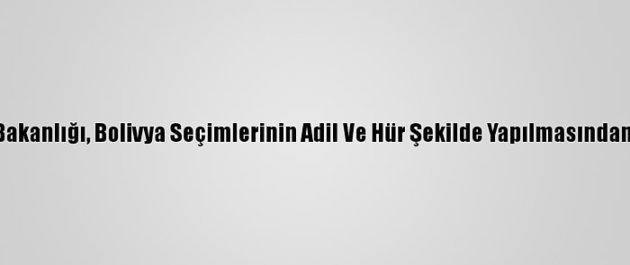 Dışişleri Bakanlığı, Bolivya Seçimlerinin Adil Ve Hür Şekilde Yapılmasından Memnun