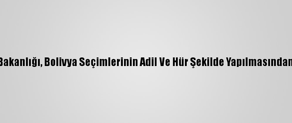 Dışişleri Bakanlığı, Bolivya Seçimlerinin Adil Ve Hür Şekilde Yapılmasından Memnun