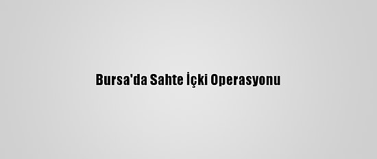 Bursa'da Sahte İçki Operasyonu