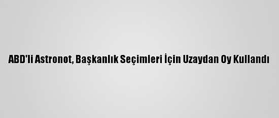 ABD'li Astronot, Başkanlık Seçimleri İçin Uzaydan Oy Kullandı