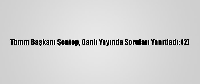 Tbmm Başkanı Şentop, Canlı Yayında Soruları Yanıtladı: (2)