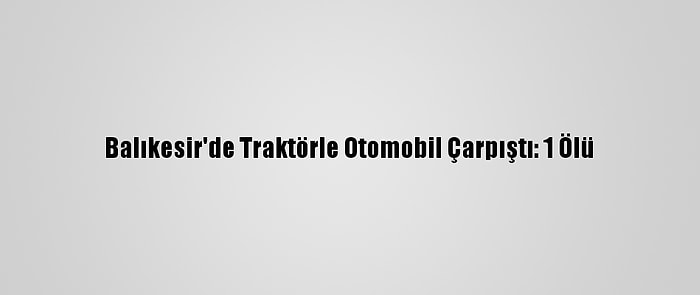 Balıkesir'de Traktörle Otomobil Çarpıştı: 1 Ölü