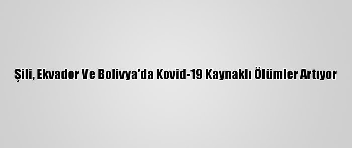 Şili, Ekvador Ve Bolivya'da Kovid-19 Kaynaklı Ölümler Artıyor