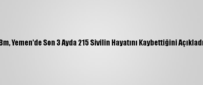 Bm, Yemen'de Son 3 Ayda 215 Sivilin Hayatını Kaybettiğini Açıkladı