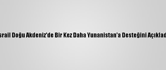 İsrail Doğu Akdeniz'de Bir Kez Daha Yunanistan'a Desteğini Açıkladı
