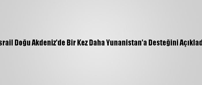 İsrail Doğu Akdeniz'de Bir Kez Daha Yunanistan'a Desteğini Açıkladı