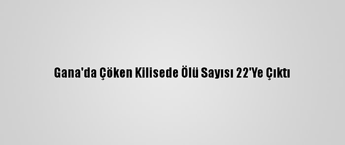 Gana'da Çöken Kilisede Ölü Sayısı 22'Ye Çıktı