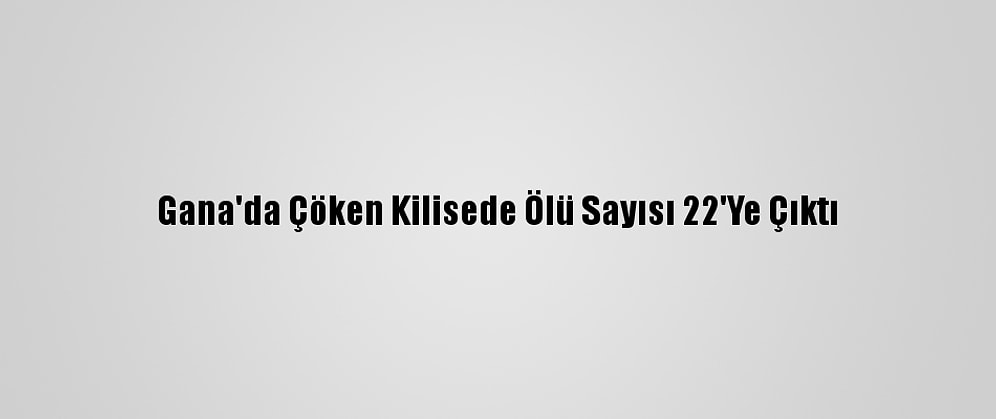 Gana'da Çöken Kilisede Ölü Sayısı 22'Ye Çıktı