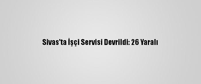 Sivas'ta İşçi Servisi Devrildi: 26 Yaralı