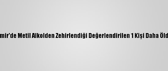 İzmir'de Metil Alkolden Zehirlendiği Değerlendirilen 1 Kişi Daha Öldü