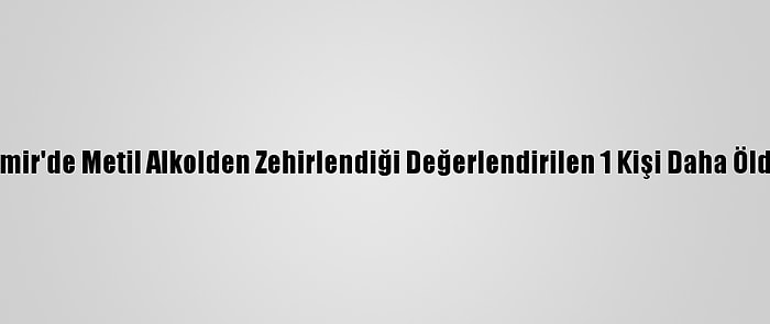 İzmir'de Metil Alkolden Zehirlendiği Değerlendirilen 1 Kişi Daha Öldü