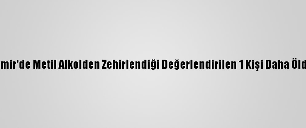 İzmir'de Metil Alkolden Zehirlendiği Değerlendirilen 1 Kişi Daha Öldü