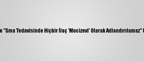 Ailelere "Sma Tedavisinde Hiçbir İlaç 'Mucizevi' Olarak Adlandırılamaz" Uyarısı