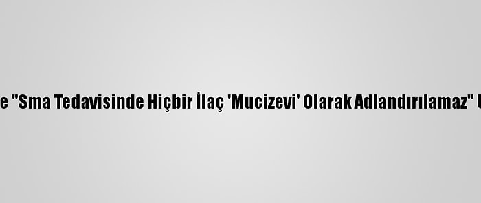 Ailelere "Sma Tedavisinde Hiçbir İlaç 'Mucizevi' Olarak Adlandırılamaz" Uyarısı