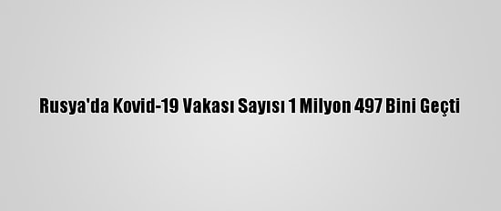 Rusya'da Kovid-19 Vakası Sayısı 1 Milyon 497 Bini Geçti