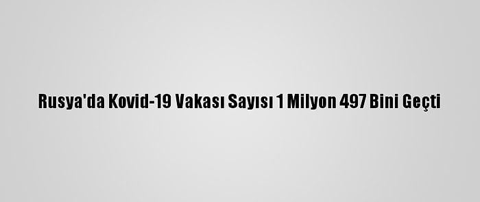 Rusya'da Kovid-19 Vakası Sayısı 1 Milyon 497 Bini Geçti