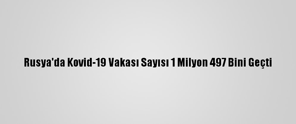 Rusya'da Kovid-19 Vakası Sayısı 1 Milyon 497 Bini Geçti
