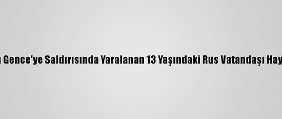 Ermenistan'ın Gence'ye Saldırısında Yaralanan 13 Yaşındaki Rus Vatandaşı Hayatını Kaybetti