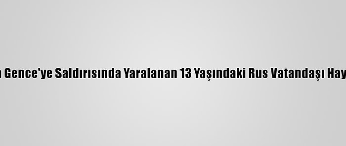 Ermenistan'ın Gence'ye Saldırısında Yaralanan 13 Yaşındaki Rus Vatandaşı Hayatını Kaybetti