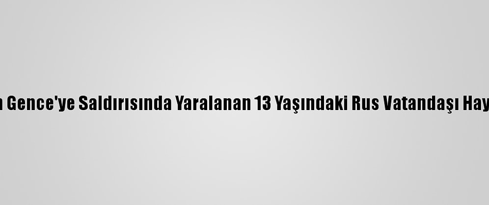 Ermenistan'ın Gence'ye Saldırısında Yaralanan 13 Yaşındaki Rus Vatandaşı Hayatını Kaybetti