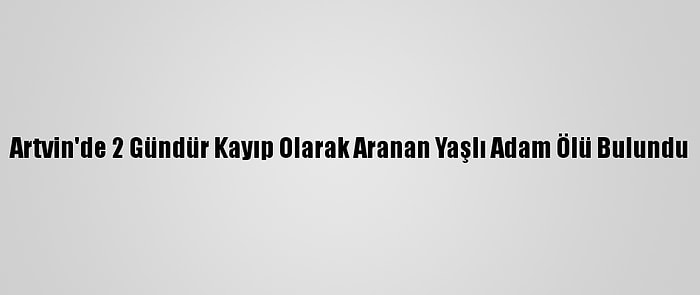 Artvin'de 2 Gündür Kayıp Olarak Aranan Yaşlı Adam Ölü Bulundu