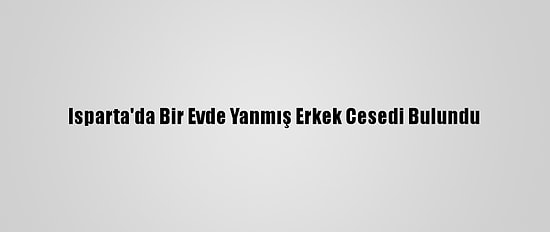 Isparta'da Bir Evde Yanmış Erkek Cesedi Bulundu