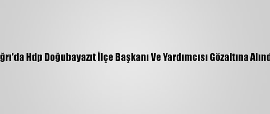 Ağrı'da Hdp Doğubayazıt İlçe Başkanı Ve Yardımcısı Gözaltına Alındı
