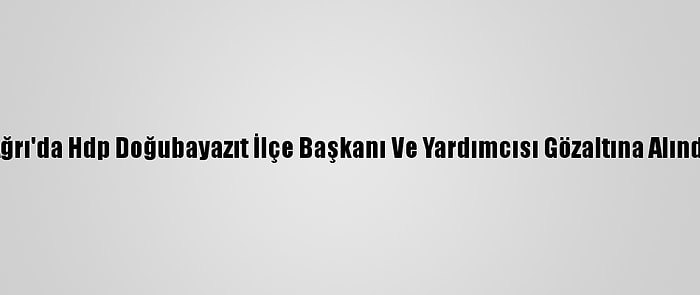 Ağrı'da Hdp Doğubayazıt İlçe Başkanı Ve Yardımcısı Gözaltına Alındı