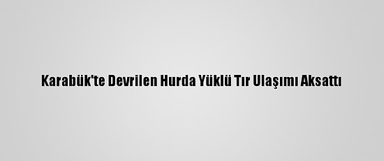Karabük'te Devrilen Hurda Yüklü Tır Ulaşımı Aksattı