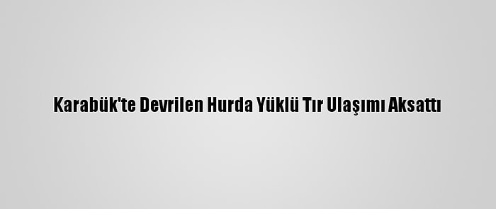 Karabük'te Devrilen Hurda Yüklü Tır Ulaşımı Aksattı