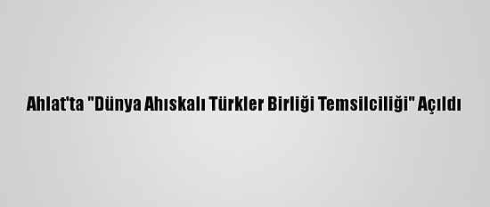 Ahlat'ta "Dünya Ahıskalı Türkler Birliği Temsilciliği" Açıldı