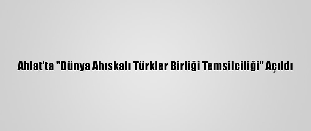 Ahlat'ta "Dünya Ahıskalı Türkler Birliği Temsilciliği" Açıldı
