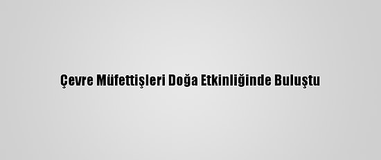 Çevre Müfettişleri Doğa Etkinliğinde Buluştu