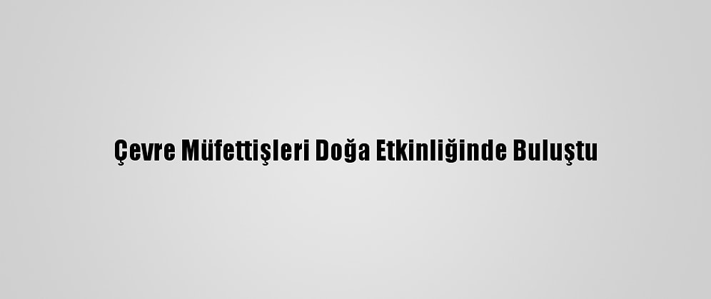 Çevre Müfettişleri Doğa Etkinliğinde Buluştu
