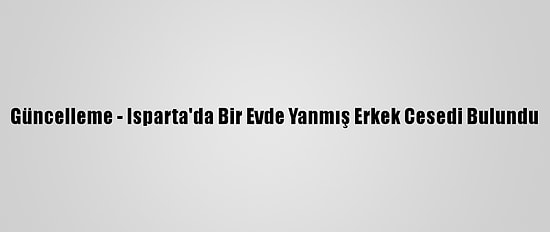 Güncelleme - Isparta'da Bir Evde Yanmış Erkek Cesedi Bulundu