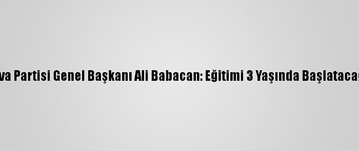 Deva Partisi Genel Başkanı Ali Babacan: Eğitimi 3 Yaşında Başlatacağız