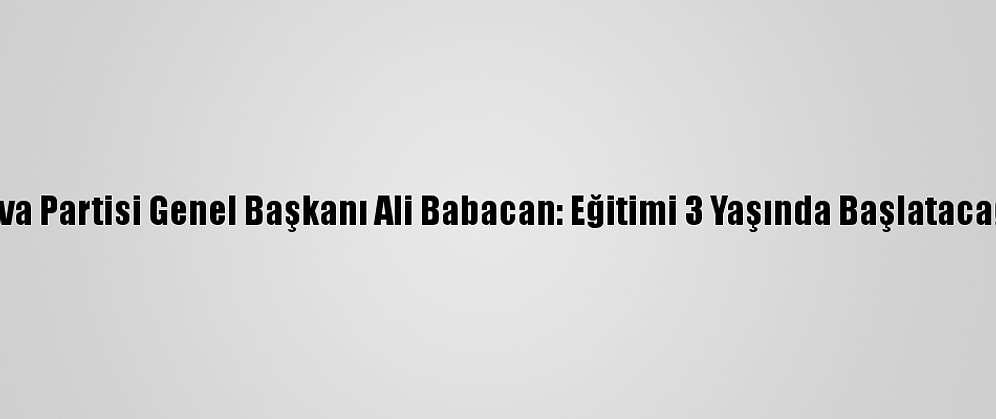 Deva Partisi Genel Başkanı Ali Babacan: Eğitimi 3 Yaşında Başlatacağız