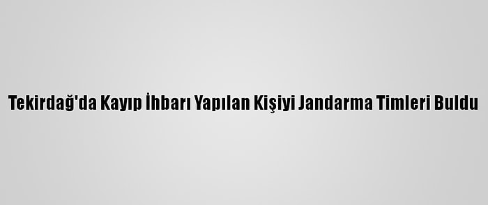 Tekirdağ'da Kayıp İhbarı Yapılan Kişiyi Jandarma Timleri Buldu