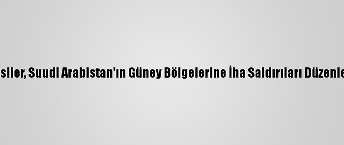 Husiler, Suudi Arabistan'ın Güney Bölgelerine İha Saldırıları Düzenledi