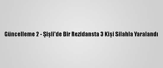 Güncelleme 2 - Şişli'de Bir Rezidansta 3 Kişi Silahla Yaralandı